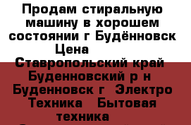 Продам стиральную машину в хорошем состоянии г.Будённовск › Цена ­ 5 500 - Ставропольский край, Буденновский р-н, Буденновск г. Электро-Техника » Бытовая техника   . Ставропольский край